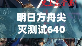 明日方舟尖灭测试640全攻略，历史演变背后，玩家社区文化如何影响通关？