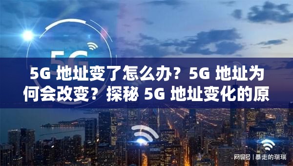 5G 地址变了怎么办？5G 地址为何会改变？探秘 5G 地址变化的原因及影响