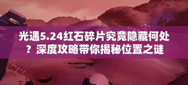 光遇5.24红石碎片究竟隐藏何处？深度攻略带你揭秘位置之谜