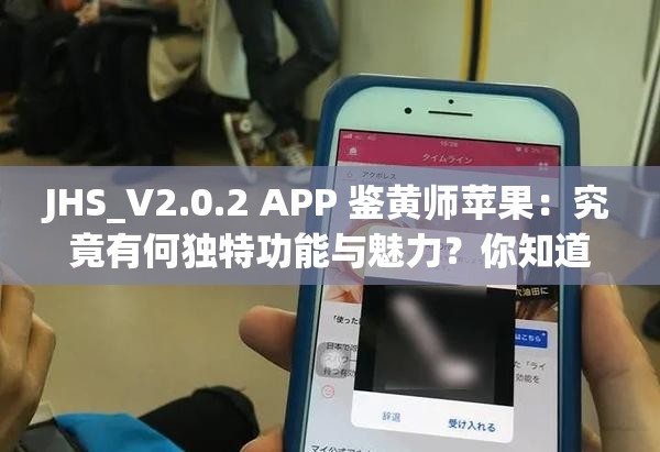 JHS_V2.0.2 APP 鉴黄师苹果：究竟有何独特功能与魅力？你知道吗？或者：JHS_V2.0.2 APP 鉴黄师苹果，为何能在网络中引起广泛关注？又或者：JHS_V2.0.2 APP 鉴黄师苹果，是创新还是挑战？快来一探究竟