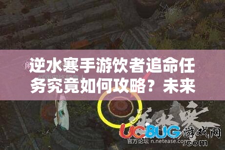 逆水寒手游饮者追命任务究竟如何攻略？未来玩法会有哪些革命性变化？