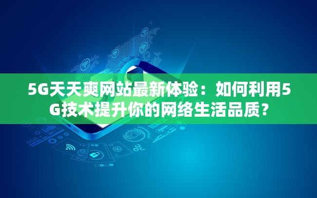 5G天天爽网站最新体验：如何利用5G技术提升你的网络生活品质？