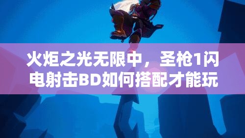 火炬之光无限中，圣枪1闪电射击BD如何搭配才能玩出极致效果？