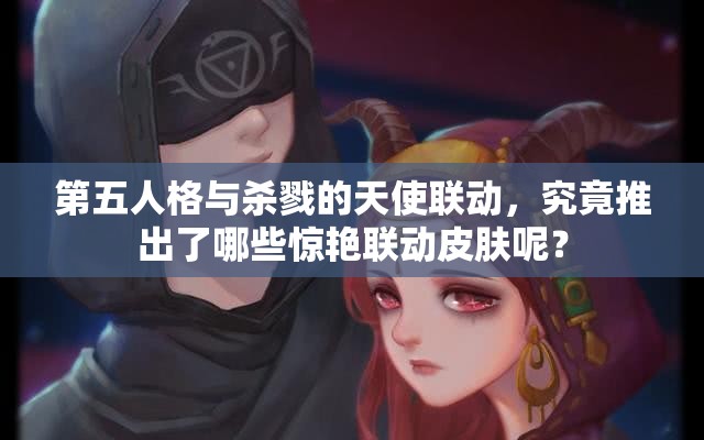 第五人格与杀戮的天使联动，究竟推出了哪些惊艳联动皮肤呢？