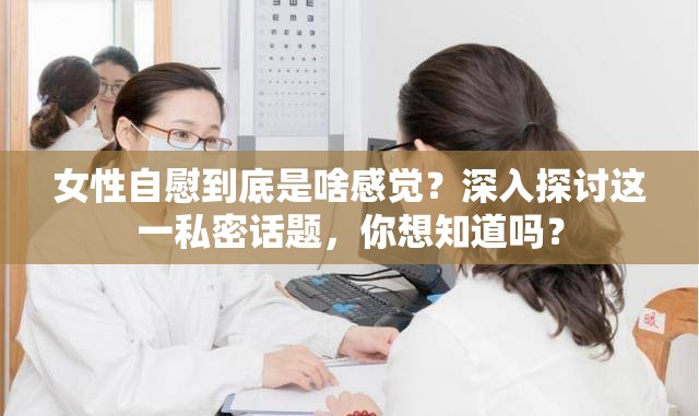 女性自慰到底是啥感觉？深入探讨这一私密话题，你想知道吗？