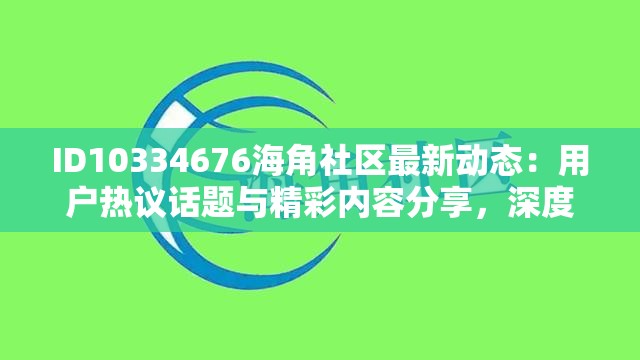 ID10334676海角社区最新动态：用户热议话题与精彩内容分享，深度解析社区文化与发展趋势