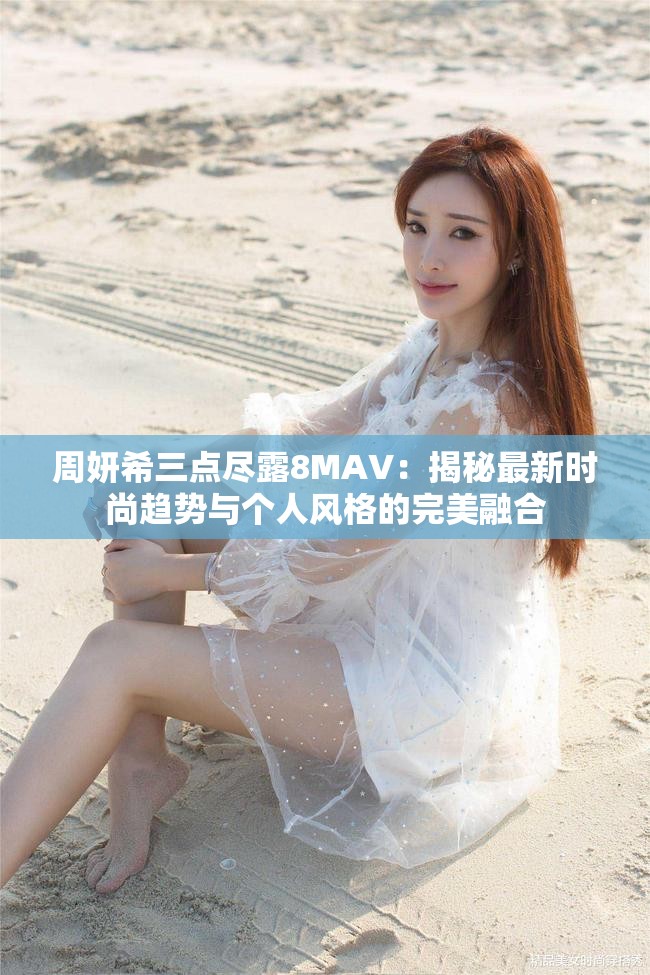 周妍希三点尽露8MAV：揭秘最新时尚趋势与个人风格的完美融合