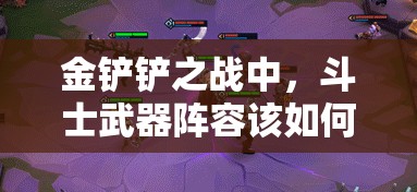 金铲铲之战中，斗士武器阵容该如何搭配才能更强？装备推荐揭秘！