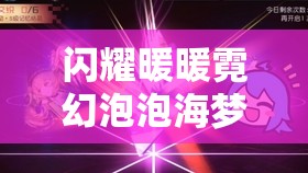 闪耀暖暖霓幻泡泡海梦幻之旅，如何全方位解锁隐藏攻略秘籍？