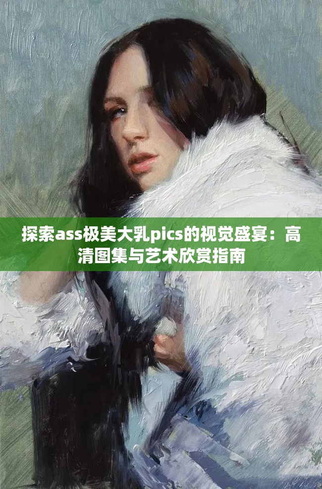 探索ass极美大乳pics的视觉盛宴：高清图集与艺术欣赏指南