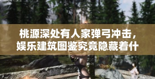 桃源深处有人家弹弓冲击，娱乐建筑图鉴究竟隐藏着什么深度秘密？