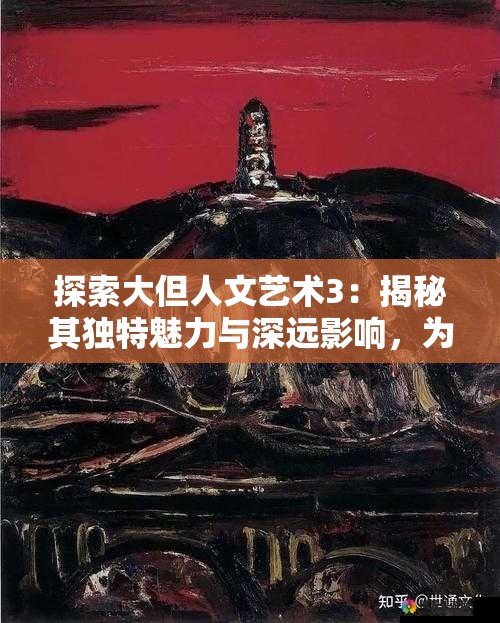 探索大但人文艺术3：揭秘其独特魅力与深远影响，为何成为当代艺术新宠？