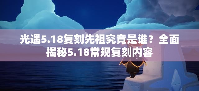 光遇5.18复刻先祖究竟是谁？全面揭秘5.18常规复刻内容