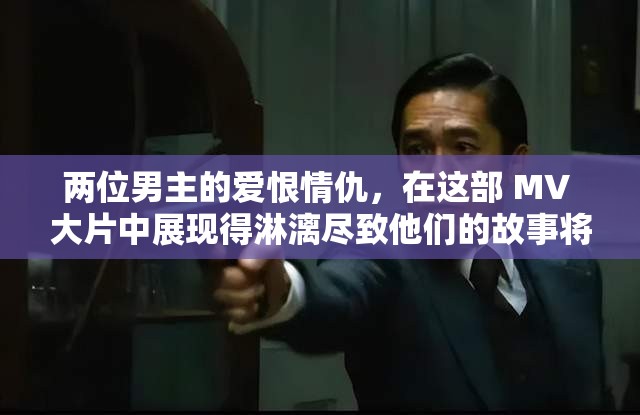 两位男主的爱恨情仇，在这部 MV 大片中展现得淋漓尽致他们的故事将如何发展？让我们一同走进这个充满情感纠葛的世界