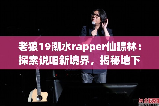 老狼19潮水rapper仙踪林：探索说唱新境界，揭秘地下音乐的神秘之旅