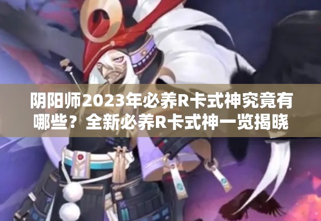 阴阳师2023年必养R卡式神究竟有哪些？全新必养R卡式神一览揭晓！