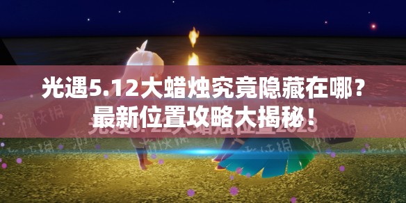 光遇5.12大蜡烛究竟隐藏在哪？最新位置攻略大揭秘！