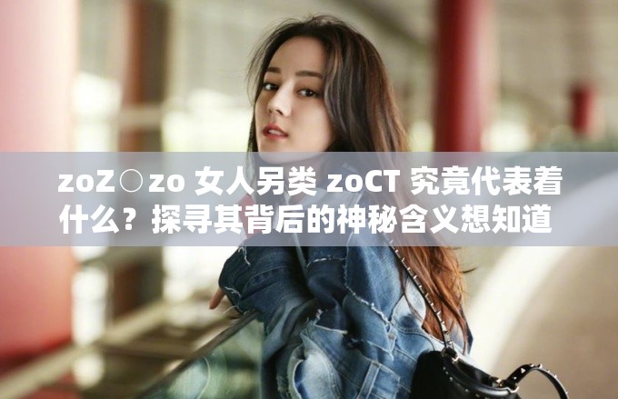 zoZ○zo 女人另类 zoCT 究竟代表着什么？探寻其背后的神秘含义想知道 zoZ○zo 女人另类 zoCT 是怎样的独特存在？快来一探究竟zoZ○zo 女人另类 zoCT 引关注，到底有何特别之处？揭晓