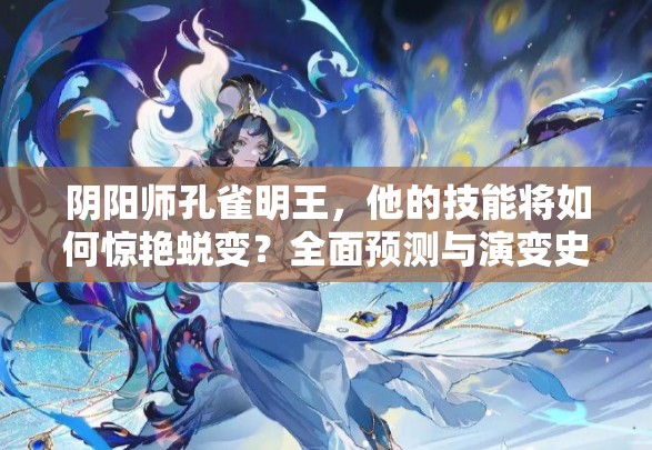 阴阳师孔雀明王，他的技能将如何惊艳蜕变？全面预测与演变史揭秘