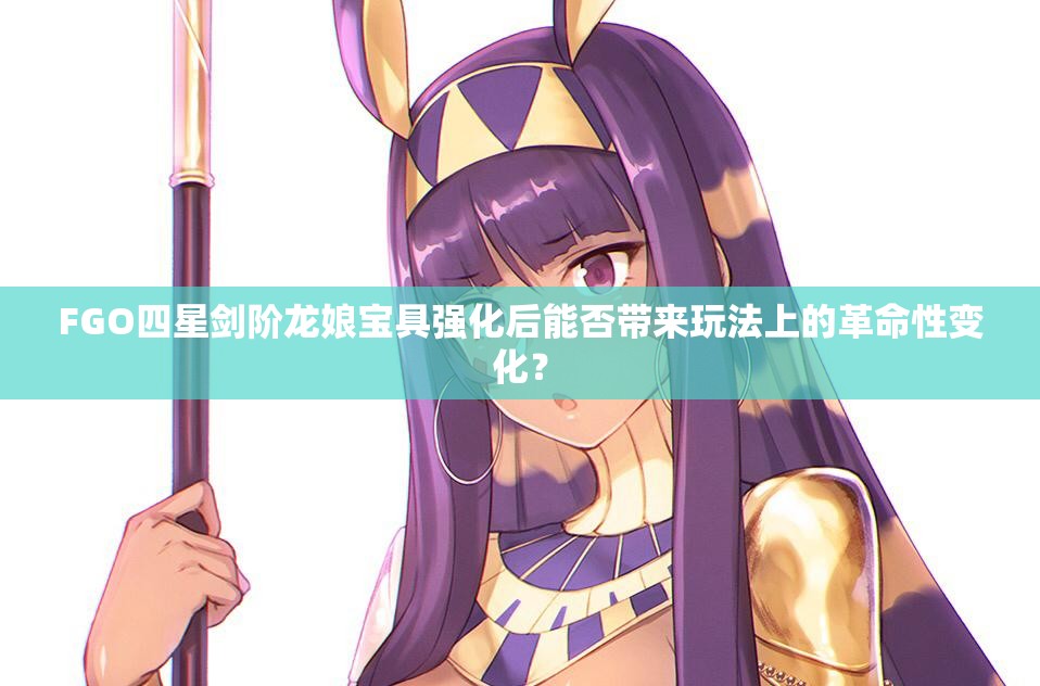 FGO四星剑阶龙娘宝具强化后能否带来玩法上的革命性变化？