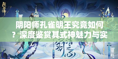 阴阳师孔雀明王究竟如何？深度鉴赏其式神魅力与实力！