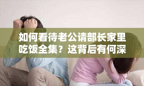 如何看待老公请部长家里吃饭全集？这背后有何深意？