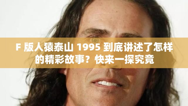 F 版人猿泰山 1995 到底讲述了怎样的精彩故事？快来一探究竟