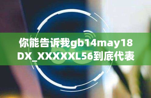 你能告诉我gb14may18DX_XXXXXL56到底代表着什么含义吗？或者：想知道gb14may18DX_XXXXXL56背后隐藏着怎样的秘密？又或者：gb14may18DX_XXXXXL56究竟有着怎样不为人知的故事？