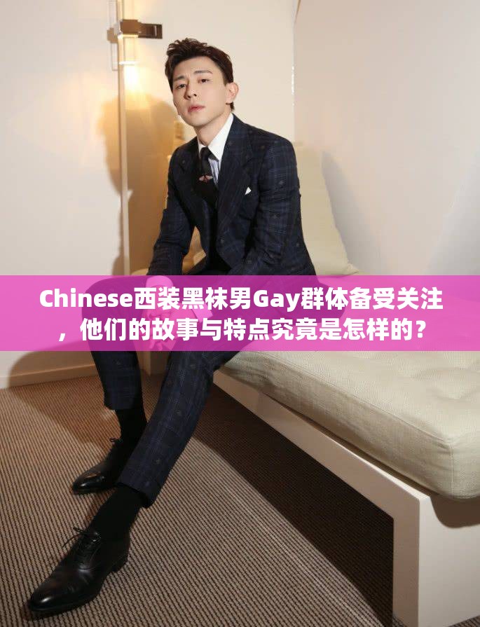 Chinese西装黑袜男Gay群体备受关注，他们的故事与特点究竟是怎样的？