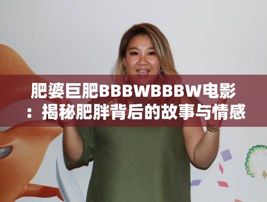 肥婆巨肥BBBWBBBW电影：揭秘肥胖背后的故事与情感