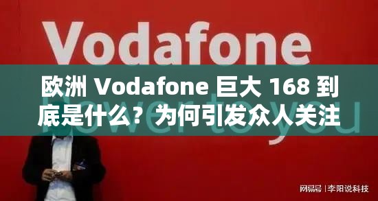 欧洲 Vodafone 巨大 168 到底是什么？为何引发众人关注与热议？