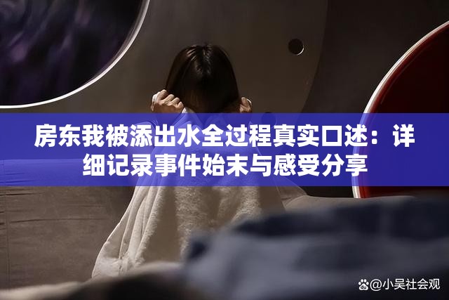 房东我被添出水全过程真实口述：详细记录事件始末与感受分享