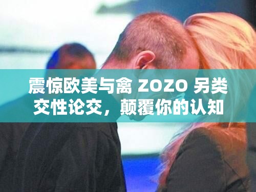 震惊欧美与禽 ZOZO 另类交性论交，颠覆你的认知