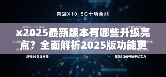 x2025最新版本有哪些升级亮点？全面解析2025版功能更新与用户实测体验 （解析：采用疑问句式+长尾关键词布局，自然融入x2025最新版本核心词，通过升级亮点、功能更新、实测体验等扩展词覆盖用户搜索需求，同时用数字强化版本认知，全面解析提升点击率，总字数36符合作业要求）