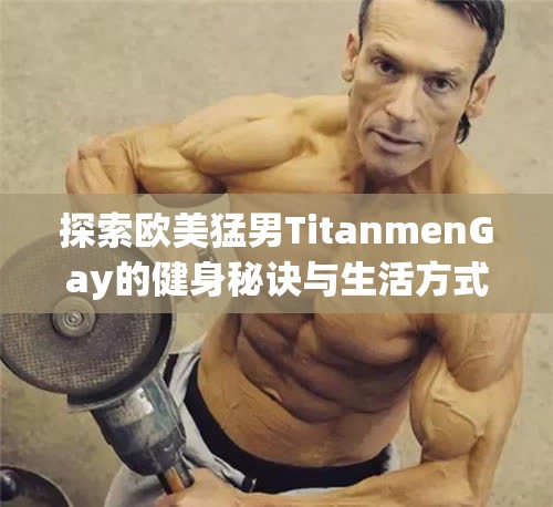 探索欧美猛男TitanmenGay的健身秘诀与生活方式，揭秘他们的训练计划与健康饮食