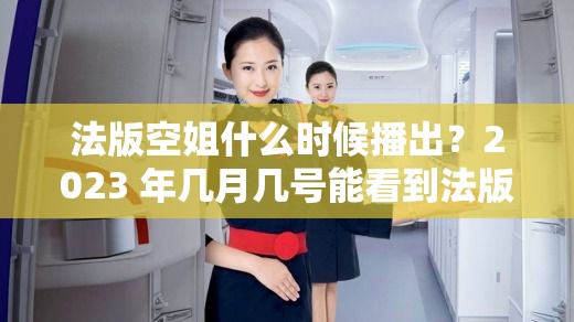 法版空姐什么时候播出？2023 年几月几号能看到法版空姐？大家都在关注