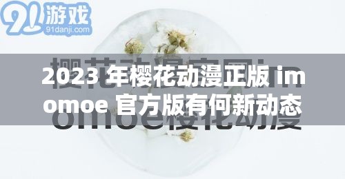 2023 年樱花动漫正版 imomoe 官方版有何新动态？值得期待2023 樱花动漫正版 imomoe 官方版，你了解多少？快来一探究竟想知道 2023 樱花动漫正版 imomoe 官方版的独特魅力吗？点进来2023 樱花动漫正版 imomoe 官方版，究竟藏着哪些惊喜？速看