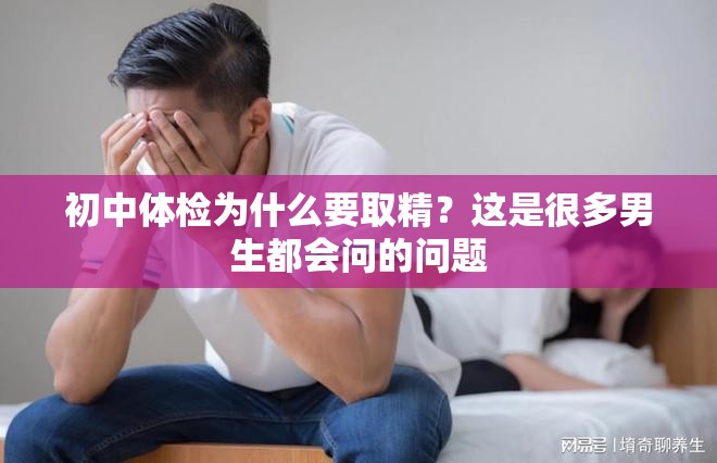 初中体检为什么要取精？这是很多男生都会问的问题