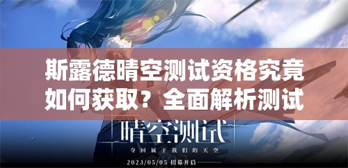 斯露德晴空测试资格究竟如何获取？全面解析测试资格申请秘籍