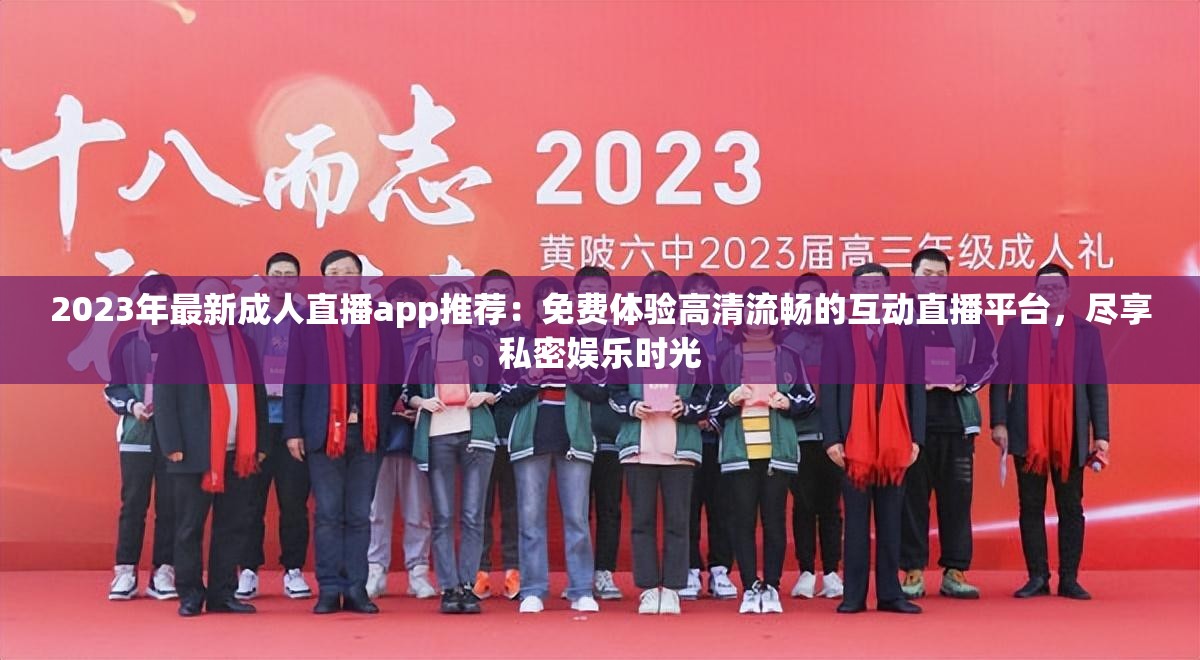 2023年最新成人直播app推荐：免费体验高清流畅的互动直播平台，尽享私密娱乐时光