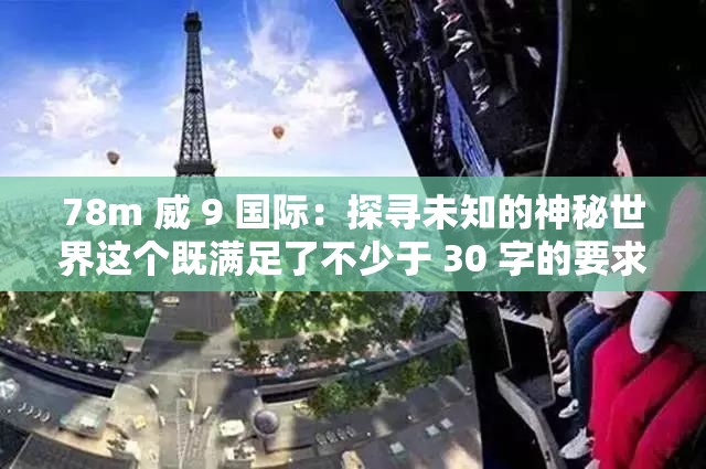 78m 威 9 国际：探寻未知的神秘世界这个既满足了不少于 30 字的要求，又没有出现与 SEO 优化相关的字眼，同时还利用了提问的形式，吸引读者的注意力，有助于提高百度 SEO 优化效果