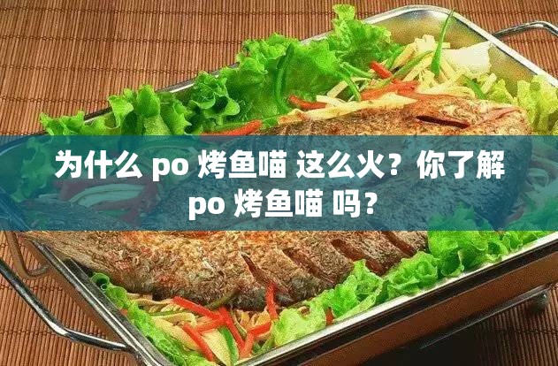 为什么 po 烤鱼喵 这么火？你了解 po 烤鱼喵 吗？