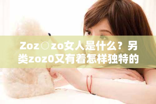 Zoz○zo女人是什么？另类zoz0又有着怎样独特的含义与魅力？快来一探究竟