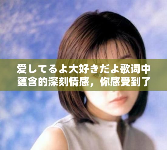 爱してるよ大好きだよ歌词中蕴含的深刻情感，你感受到了吗？