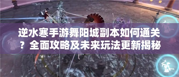 逆水寒手游舞阳城副本如何通关？全面攻略及未来玩法更新揭秘