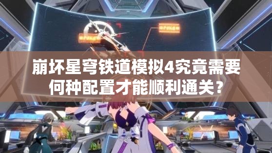 崩坏星穹铁道模拟4究竟需要何种配置才能顺利通关？