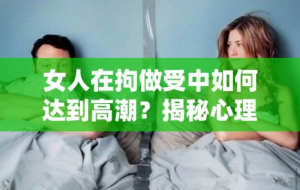 女人在拘做受中如何达到高潮？揭秘心理与生理的双重满足体验