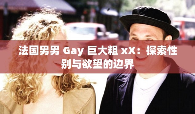 法国男男 Gay 巨大粗 xX：探索性别与欲望的边界