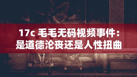 17c 毛毛无码视频事件：是道德沦丧还是人性扭曲？