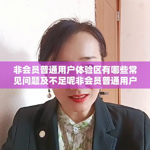 非会员普通用户体验区有哪些常见问题及不足呢非会员普通用户在体验区能获得怎样的体验感受呢非会员普通用户体验区的服务是否能满足需求呢